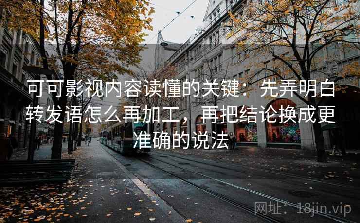 可可影视内容读懂的关键：先弄明白转发语怎么再加工，再把结论换成更准确的说法