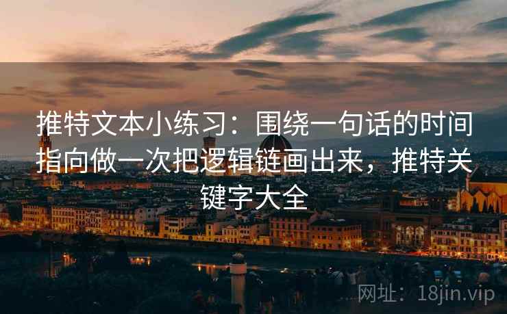 推特文本小练习：围绕一句话的时间指向做一次把逻辑链画出来，推特关键字大全