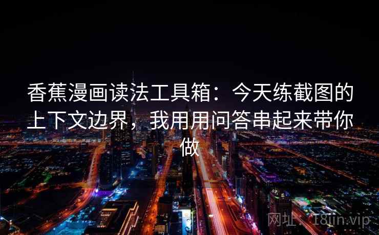 香蕉漫画读法工具箱：今天练截图的上下文边界，我用用问答串起来带你做