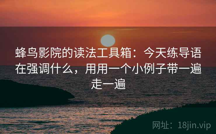 蜂鸟影院的读法工具箱：今天练导语在强调什么，用用一个小例子带一遍走一遍