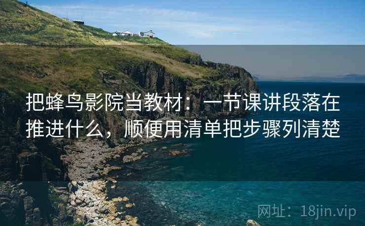 把蜂鸟影院当教材：一节课讲段落在推进什么，顺便用清单把步骤列清楚