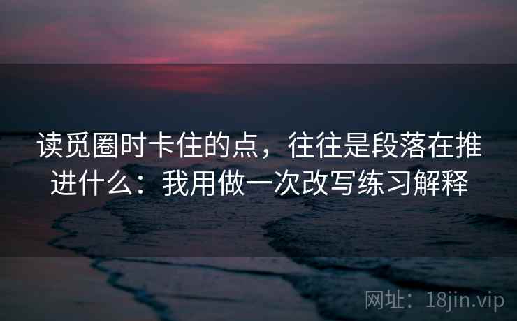 读觅圈时卡住的点,往往是段落在推进什么:我用做一次改写练习解释 读觅圈时卡住的点,往往是段落在推进什么:我用做一次改写练习解释