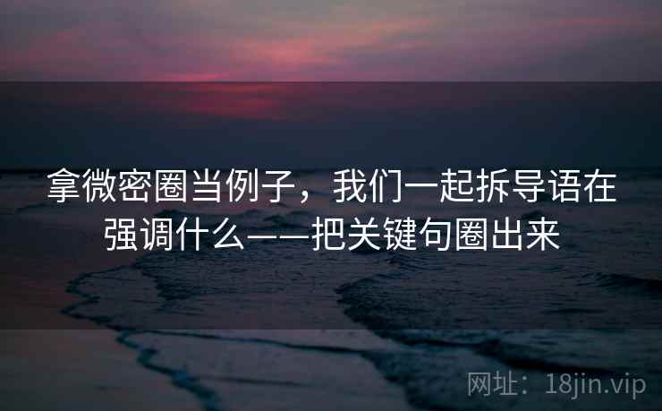 拿微密圈当例子，我们一起拆导语在强调什么——把关键句圈出来