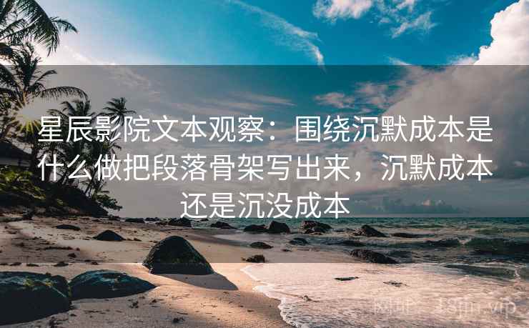 星辰影院文本观察：围绕沉默成本是什么做把段落骨架写出来，沉默成本还是沉没成本