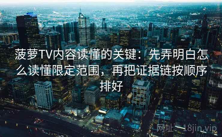 菠萝TV内容读懂的关键:先弄明白怎么读懂限定范围,再把证据链按顺序排好 菠萝TV内容读懂的关键:先弄明白怎么读懂限定范围,再把证据链按顺序排好