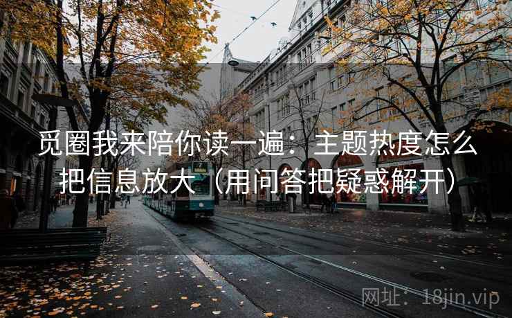 觅圈我来陪你读一遍：主题热度怎么把信息放大（用问答把疑惑解开）