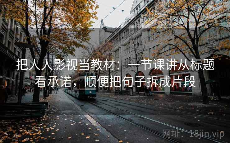 把人人影视当教材：一节课讲从标题看承诺，顺便把句子拆成片段