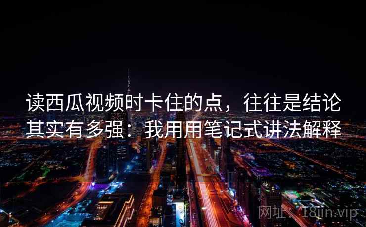 读西瓜视频时卡住的点，往往是结论其实有多强：我用用笔记式讲法解释