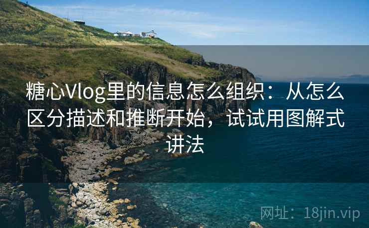 糖心Vlog里的信息怎么组织：从怎么区分描述和推断开始，试试用图解式讲法