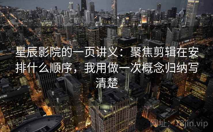 星辰影院的一页讲义：聚焦剪辑在安排什么顺序，我用做一次概念归纳写清楚