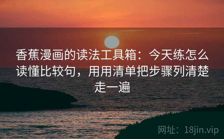 香蕉漫画的读法工具箱：今天练怎么读懂比较句，用用清单把步骤列清楚走一遍