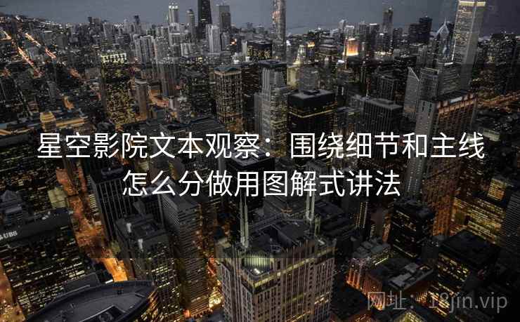 星空影院文本观察：围绕细节和主线怎么分做用图解式讲法