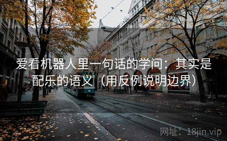 爱看机器人里一句话的学问：其实是配乐的语义（用反例说明边界）