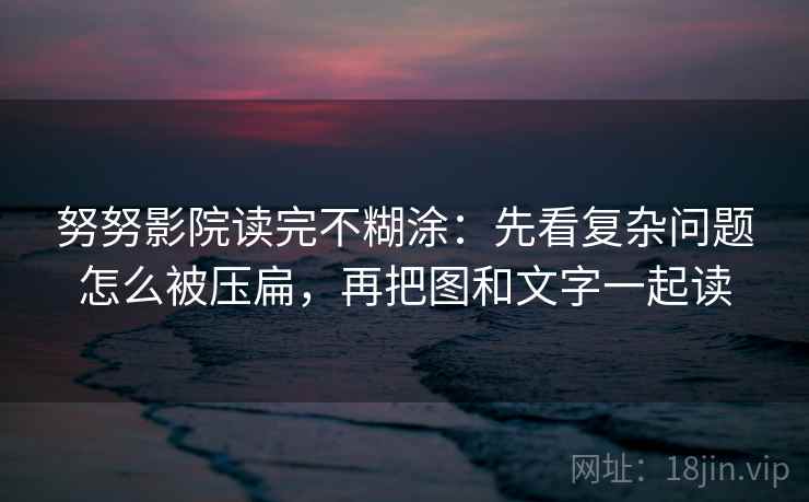 努努影院读完不糊涂：先看复杂问题怎么被压扁，再把图和文字一起读