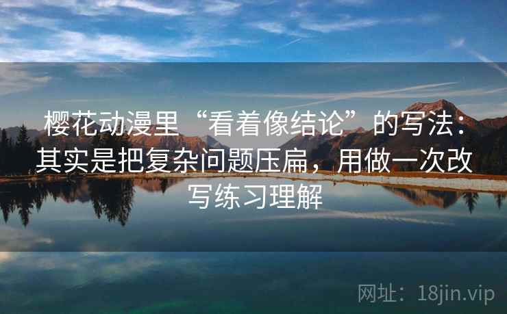 樱花动漫里“看着像结论”的写法：其实是把复杂问题压扁，用做一次改写练习理解