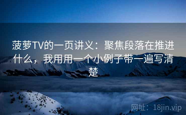 菠萝TV的一页讲义：聚焦段落在推进什么，我用用一个小例子带一遍写清楚