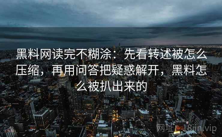 黑料网读完不糊涂：先看转述被怎么压缩，再用问答把疑惑解开，黑料怎么被扒出来的