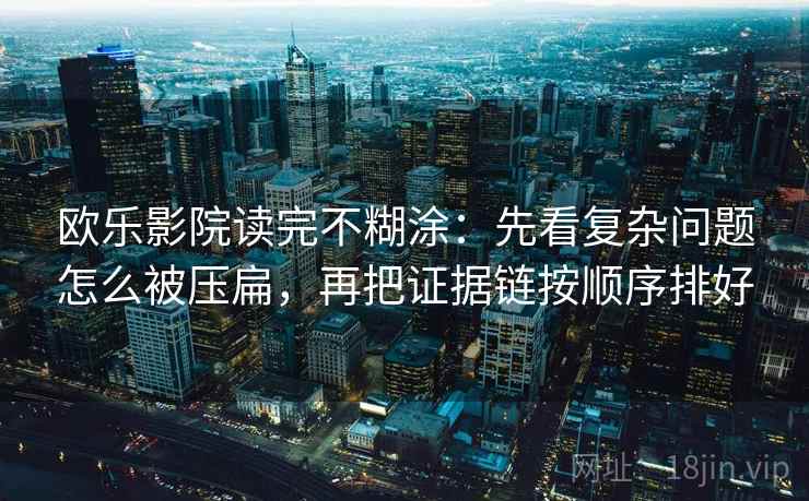 欧乐影院读完不糊涂:先看复杂问题怎么被压扁,再把证据链按顺序排好 欧乐影院读完不糊涂:先看复杂问题怎么被压扁,再把证据链按顺序排好
