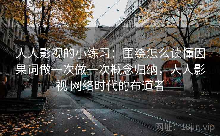 人人影视的小练习:围绕怎么读懂因果词做一次做一次概念归纳,人人影视 网络时代的布道者 人人影视的小练习:围绕怎么读懂因果词做一次做一次概念归纳,人人影视 网络时代的布道者