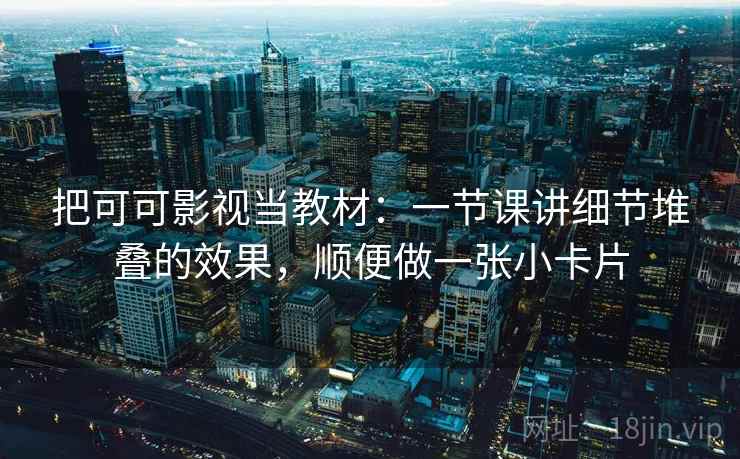 把可可影视当教材:一节课讲细节堆叠的效果,顺便做一张小卡片 把可可影视当教材:一节课讲细节堆叠的效果,顺便做一张小卡片