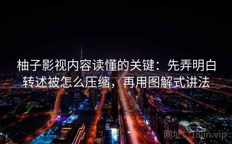 柚子影视内容读懂的关键：先弄明白转述被怎么压缩，再用图解式讲法