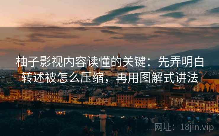 柚子影视内容读懂的关键：先弄明白转述被怎么压缩，再用图解式讲法