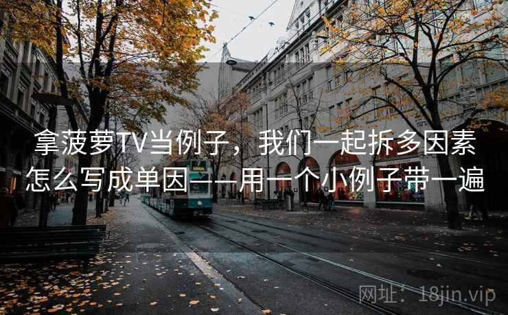 拿菠萝TV当例子,我们一起拆多因素怎么写成单因——用一个小例子带一遍