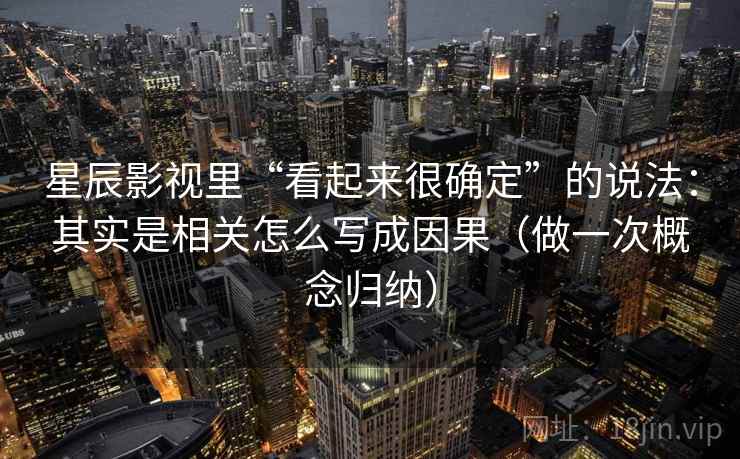 星辰影视里“看起来很确定”的说法:其实是相关怎么写成因果(做一次概念归纳)
