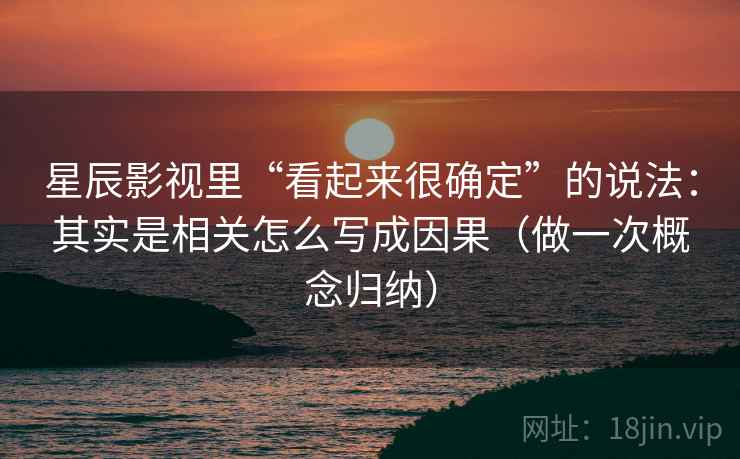 星辰影视里“看起来很确定”的说法：其实是相关怎么写成因果（做一次概念归纳）