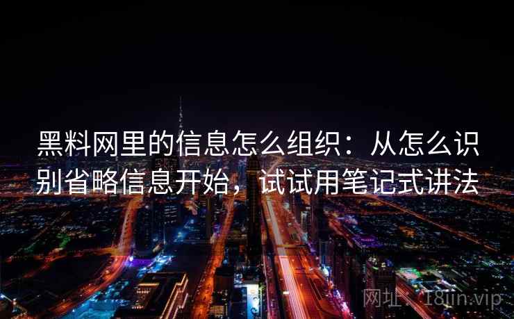 黑料网里的信息怎么组织：从怎么识别省略信息开始，试试用笔记式讲法