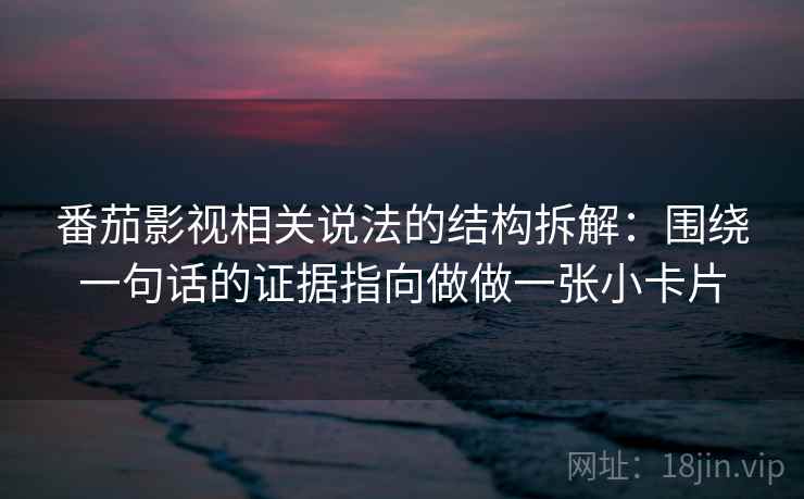 番茄影视相关说法的结构拆解：围绕一句话的证据指向做做一张小卡片
